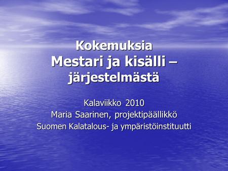 Kokemuksia Mestari ja kisälli – järjestelmästä Kalaviikko 2010 Maria Saarinen, projektipäällikkö Suomen Kalatalous- ja ympäristöinstituutti.