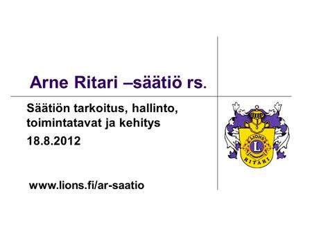 Arne Ritari –säätiö rs. Säätiön tarkoitus, hallinto, toimintatavat ja kehitys 18.8.2012 www.lions.fi/ar-saatio.