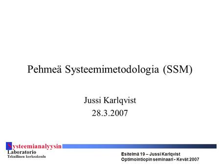 S ysteemianalyysin Laboratorio Teknillinen korkeakoulu Esitelmä 19 – Jussi Karlqvist Optimointiopin seminaari - Kevät 2007 Pehmeä Systeemimetodologia (SSM)