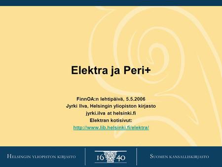 Elektra ja Peri+ FinnOA:n lehtipäivä, 5.5.2006 Jyrki Ilva, Helsingin yliopiston kirjasto jyrki.ilva at helsinki.fi Elektran kotisivut: