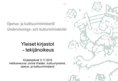 Yleiset kirjastot - tekijänoikeus Kirjastopäivät 3.11.2010 Hallitusneuvos Jorma Waldén, kulttuuriyksikkö, opetus- ja kulttuuriministeriö.
