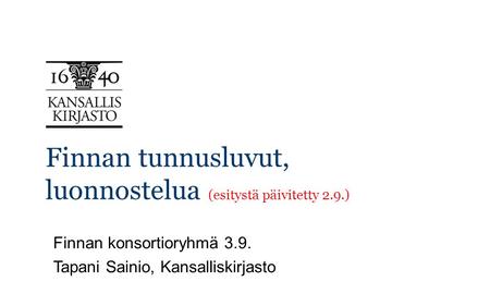 Finnan tunnusluvut, luonnostelua (esitystä päivitetty 2.9.) Finnan konsortioryhmä 3.9. Tapani Sainio, Kansalliskirjasto.