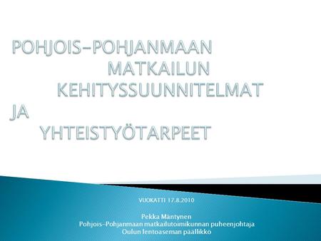 VUOKATTI 17.8.2010 Pekka Mäntynen Pohjois-Pohjanmaan matkailutoimikunnan puheenjohtaja Oulun lentoaseman päällikkö.