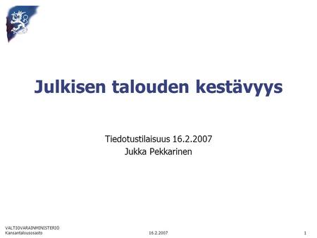 VALTIOVARAINMINISTERIÖ 16.2.2007Kansantalousosasto1 Julkisen talouden kestävyys Tiedotustilaisuus 16.2.2007 Jukka Pekkarinen.