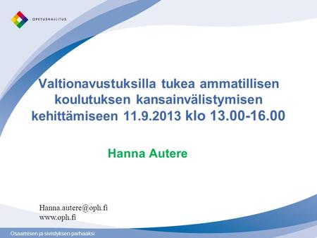 Osaamisen ja sivistyksen parhaaksi Valtionavustuksilla tukea ammatillisen koulutuksen kansainvälistymisen kehittämiseen 11.9.2013 klo 13.00-16.00 Hanna.