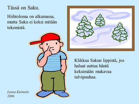 Tässä on Saku. Hiihtoloma on alkamassa, mutta Saku ei keksi mitään tekemistä. Klikkaa Sakun lippistä, jos haluat auttaa häntä keksimään mukavaa talvipuuhaa.