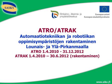 Www.aiko.fi ATRO/ATRAK Automaatiotekniikan ja robotiikan oppimisympäristöjen rakentaminen Lounais- ja Ylä-Pirkanmaalla ATRO 1.4.2010 - 31.12.2012 ATRAK.