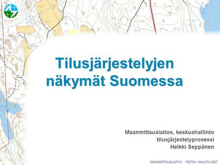 MAANMITTAUSLAITOS - TIETOA MAASTA 2007 Tilusjärjestelyjen näkymät Suomessa Maanmittauslaitos, keskushallinto tilusjärjestelyprosessi Heikki Seppänen.