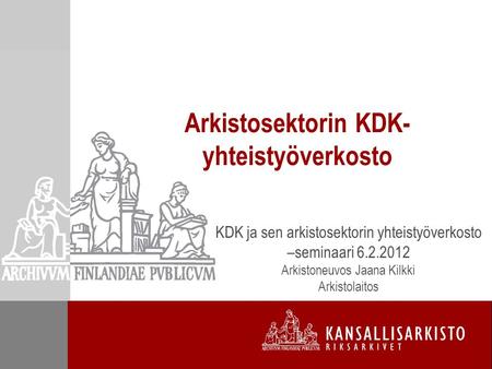 Arkistosektorin KDK- yhteistyöverkosto KDK ja sen arkistosektorin yhteistyöverkosto –seminaari 6.2.2012 Arkistoneuvos Jaana Kilkki Arkistolaitos.