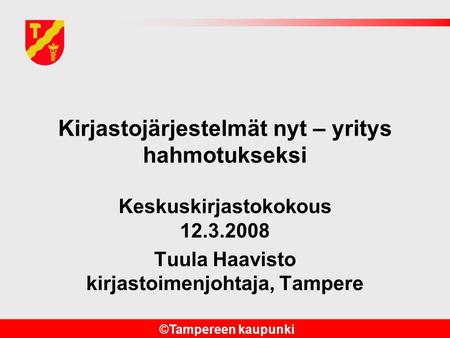©Tampereen kaupunki Kirjastojärjestelmät nyt – yritys hahmotukseksi Keskuskirjastokokous 12.3.2008 Tuula Haavisto kirjastoimenjohtaja, Tampere.