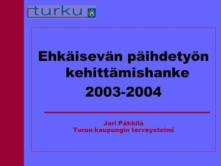 Ehkäisevän päihdetyön kehittämishanke 2003-2004 Jari Päkkilä Turun kaupungin terveystoimi.
