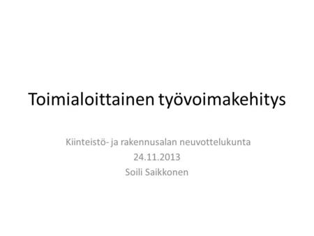 Toimialoittainen työvoimakehitys Kiinteistö- ja rakennusalan neuvottelukunta 24.11.2013 Soili Saikkonen.