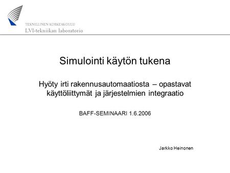 Simulointi käytön tukena Hyöty irti rakennusautomaatiosta – opastavat käyttöliittymät ja järjestelmien integraatio BAFF-SEMINAARI 1.6.2006 Jarkko Heinonen.