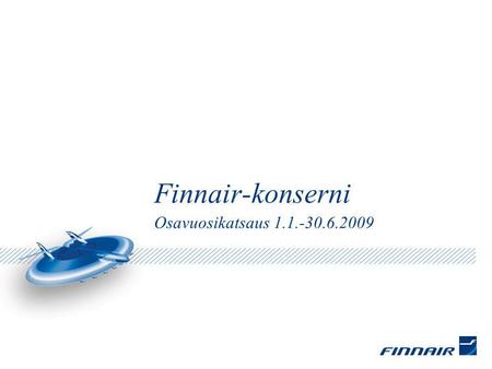 Finnair-konserni Osavuosikatsaus 1.1.-30.6.2009. Toimiala kriisissä Matkustaja- ja rahtikysyntä selvästi alle viime vuoden Keskihinnat alamaissa liikematkustuksen.