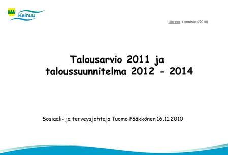 Talousarvio 2011 ja taloussuunnitelma 2012 - 2014 Sosiaali- ja terveysjohtaja Tuomo Pääkkönen 16.11.2010 Liite nro: 4 (muistio 4/2010)