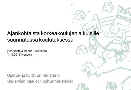 Ajankohtaista korkeakoulujen aikuisille suunnatussa koulutuksessa ylitarkastaja Sanna Hirsivaara 11.4.2013 Kouvola.