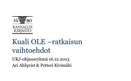 Kuali OLE –ratkaisun vaihtoehdot UKJ-ohjausryhmä 16.12.2013 Ari Ahlqvist & Petteri Kivimäki.