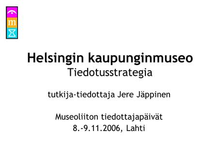 Helsingin kaupunginmuseo Tiedotusstrategia tutkija-tiedottaja Jere Jäppinen Museoliiton tiedottajapäivät 8.-9.11.2006, Lahti.
