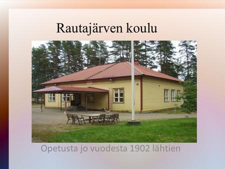 Rautajärven koulu Opetusta jo vuodesta 1902 lähtien.