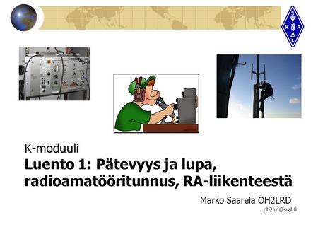 K-moduuli Luento 1: Pätevyys ja lupa, radioamatööritunnus, RA-liikenteestä 					 Marko Saarela OH2LRD 							 oh2lrd@sral.fi.