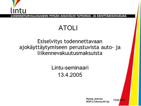 13.04.2005 Reetta Jokinen WSP LT-Konsultit Oy ATOLI Esiselvitys todennettavaan ajokäyttäytymiseen perustuvista auto- ja liikennevakuutusmaksuista Lintu-seminaari.