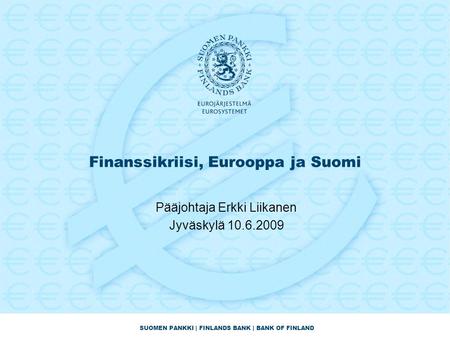 SUOMEN PANKKI | FINLANDS BANK | BANK OF FINLAND Finanssikriisi, Eurooppa ja Suomi Pääjohtaja Erkki Liikanen Jyväskylä 10.6.2009.