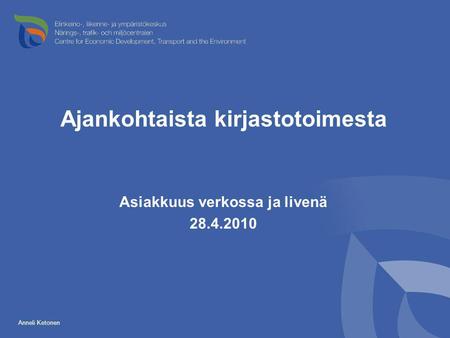 Ajankohtaista kirjastotoimesta Asiakkuus verkossa ja livenä 28.4.2010 Anneli Ketonen.