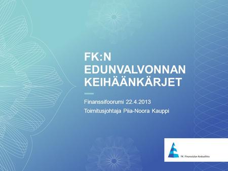 1 FK:N EDUNVALVONNAN KEIHÄÄNKÄRJET Finanssifoorumi 22.4.2013 Toimitusjohtaja Piia-Noora Kauppi.