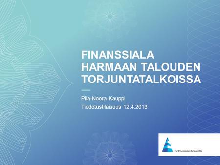 1 FINANSSIALA HARMAAN TALOUDEN TORJUNTATALKOISSA Piia-Noora Kauppi Tiedotustilaisuus 12.4.2013.