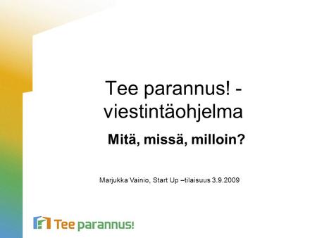 Tee parannus! - viestintäohjelma Mitä, missä, milloin? Marjukka Vainio, Start Up –tilaisuus 3.9.2009.