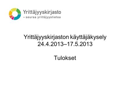 Yrittäjyyskirjaston käyttäjäkysely 24.4.2013–17.5.2013 Tulokset.