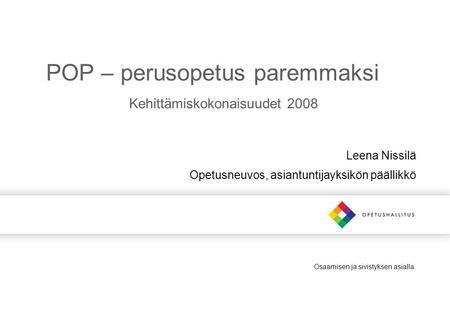 Osaamisen ja sivistyksen asialla POP – perusopetus paremmaksi Kehittämiskokonaisuudet 2008 Leena Nissilä Opetusneuvos, asiantuntijayksikön päällikkö.