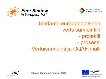 © Maria Gutknecht-Gmeiner 2008 Johdanto eurooppalaiseen vertaisarviointiin - projektit - prosessi - Vertaisarviointi ja CQAF-malli.