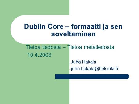 Dublin Core – formaatti ja sen soveltaminen Tietoa tiedosta – Tietoa metatiedosta 10.4.2003 Juha Hakala