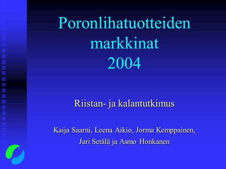 Poronlihatuotteiden markkinat 2004 Riistan- ja kalantutkimus Kaija Saarni, Leena Aikio, Jorma Kemppainen, Jari Setälä ja Asmo Honkanen.