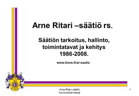 Arne-Ritari -säätiö Koulutuskalvosarja 1 Arne Ritari –säätiö rs. Säätiön tarkoitus, hallinto, toimintatavat ja kehitys 1986-2008. www.lions.fi/ar-saatio.