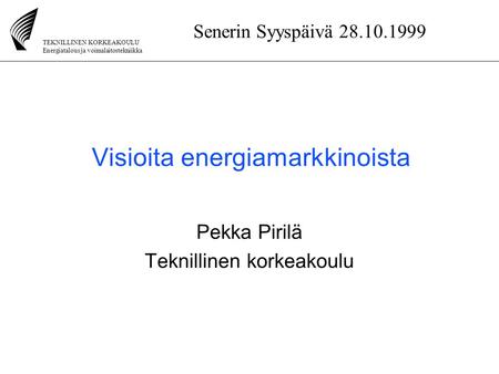 TEKNILLINEN KORKEAKOULU Energiatalous ja voimalaitostekniikka Senerin Syyspäivä 28.10.1999 Visioita energiamarkkinoista Pekka Pirilä Teknillinen korkeakoulu.