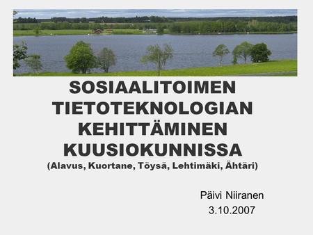 SOSIAALITOIMEN TIETOTEKNOLOGIAN KEHITTÄMINEN KUUSIOKUNNISSA (Alavus, Kuortane, Töysä, Lehtimäki, Ähtäri) Päivi Niiranen 3.10.2007.
