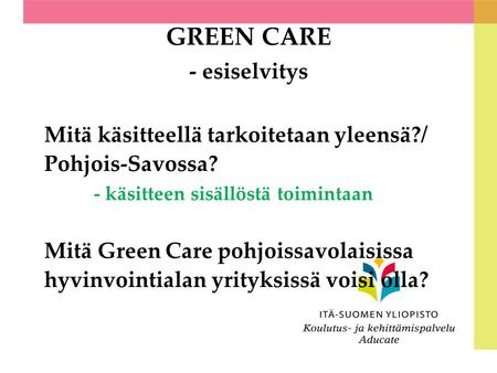Mitä käsitteellä tarkoitetaan yleensä?/ Pohjois-Savossa? - käsitteen sisällöstä toimintaan Mitä Green Care pohjoissavolaisissa hyvinvointialan yrityksissä.