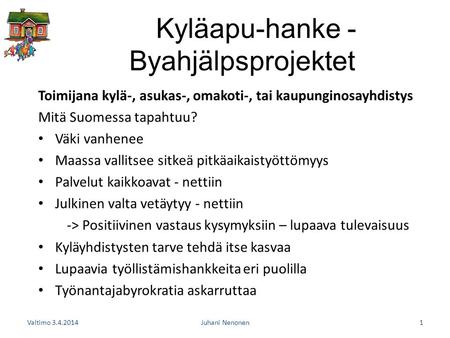 Kyläapu-hanke - Byahjälpsprojektet Toimijana kylä-, asukas-, omakoti-, tai kaupunginosayhdistys Mitä Suomessa tapahtuu? • Väki vanhenee • Maassa vallitsee.