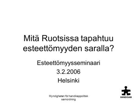Myndigheten för handikappolitisk samordning Mitä Ruotsissa tapahtuu esteettömyyden saralla? Esteettömyysseminaari 3.2.2006 Helsinki.