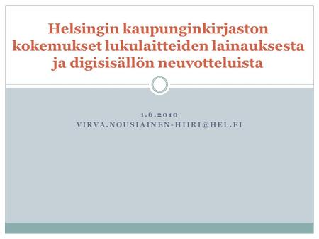 1.6.2010 Helsingin kaupunginkirjaston kokemukset lukulaitteiden lainauksesta ja digisisällön neuvotteluista.