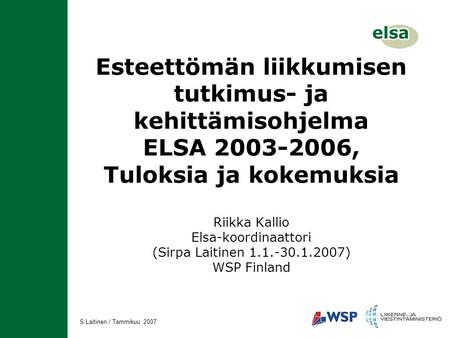 S.Laitinen / Tammikuu 2007 Esteettömän liikkumisen tutkimus- ja kehittämisohjelma ELSA 2003-2006, Tuloksia ja kokemuksia Riikka Kallio Elsa-koordinaattori.