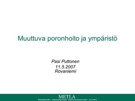 Metsäntutkimuslaitos Skogsforskningsinstitutet Finnish Forest Research Institute www.metla.fi Muuttuva poronhoito ja ympäristö Pasi Puttonen 11.5.2007.
