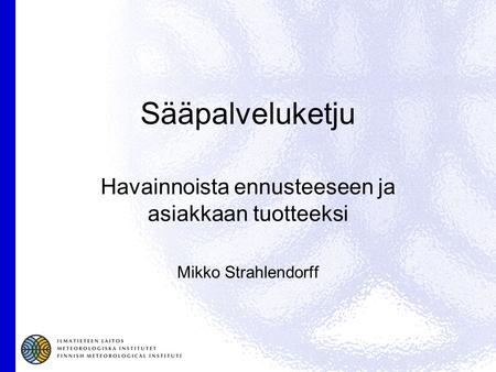 Sääpalveluketju Havainnoista ennusteeseen ja asiakkaan tuotteeksi Mikko Strahlendorff.