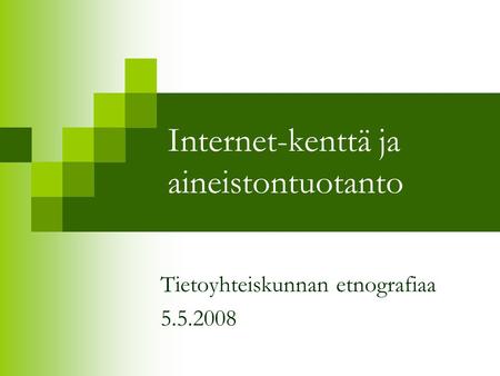 Internet-kenttä ja aineistontuotanto Tietoyhteiskunnan etnografiaa 5.5.2008.