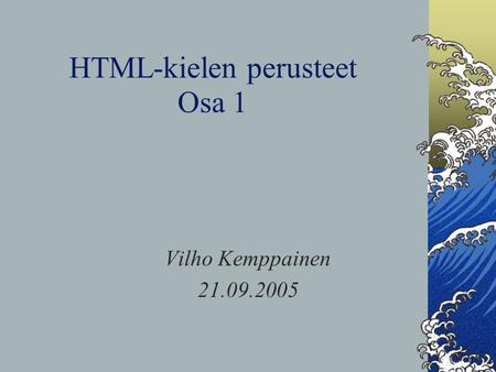 HTML-kielen perusteet Osa 1 Vilho Kemppainen 21.09.2005.
