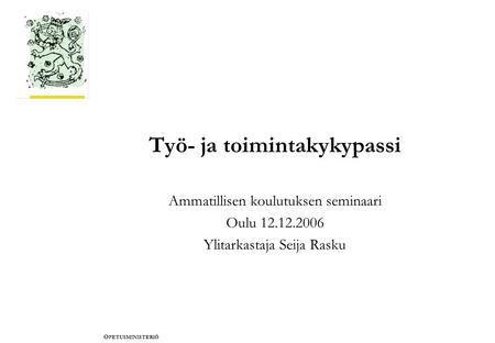 O PETUSMINISTERIÖ Työ- ja toimintakykypassi Ammatillisen koulutuksen seminaari Oulu 12.12.2006 Ylitarkastaja Seija Rasku.