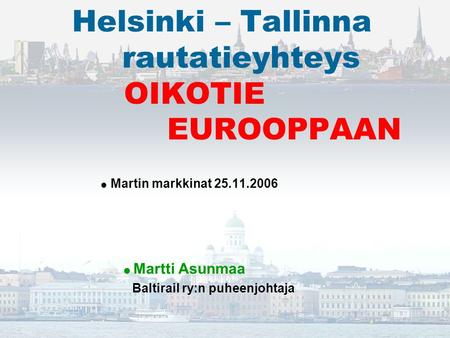 Helsinki – Tallinna rautatieyhteys OIKOTIE EUROOPPAAN  Martin markkinat 25.11.2006  Martti Asunmaa Baltirail ry:n puheenjohtaja.