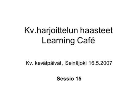 Kv.harjoittelun haasteet Learning Café Kv. kevätpäivät, Seinäjoki 16.5.2007 Sessio 15.